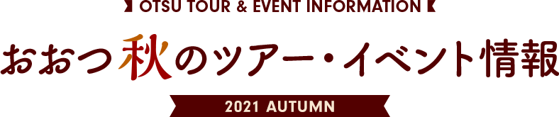 OTSU TOUR & EVENT INFORMATION おおつ秋のツアー・イベント情報 2021 AUTUMN