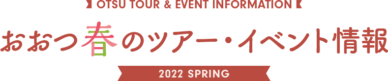 OTSU TOUR & EVENT INFORMATION おおつ春のツアー・イベント情報 2022 SPRING
