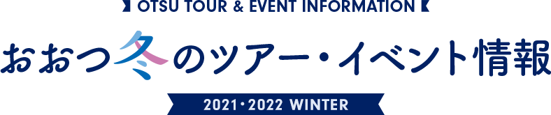 OTSU TOUR & EVENT INFORMATION おおつ冬のツアー・イベント情報 2021 WINTER